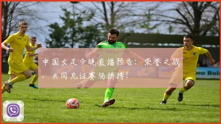 中国女足今晚直播预告：荣誉之战，共同见证赛场拼搏！