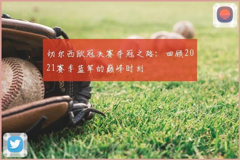 切尔西欧冠决赛夺冠之路:回顾2021赛季蓝军的巅峰时刻