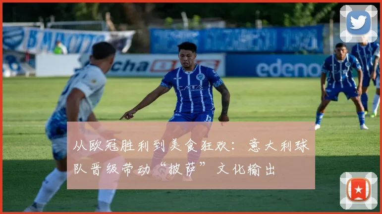 从欧冠胜利到美食狂欢：意大利球队晋级带动“披萨”文化输出