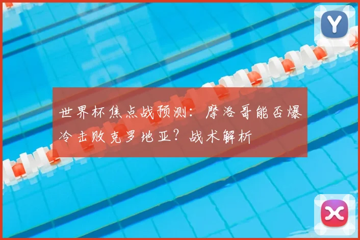 世界杯焦点战预测：摩洛哥能否爆冷击败克罗地亚？战术解析