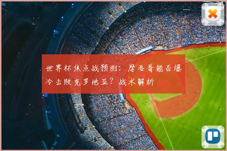 世界杯焦点战预测:摩洛哥能否爆冷击败克罗地亚?战术解析